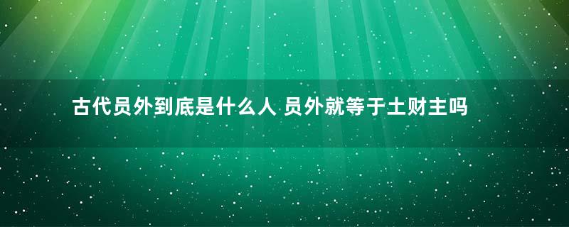 古代员外到底是什么人 员外就等于土财主吗